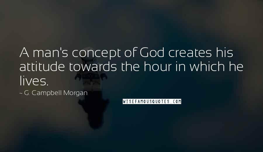 G. Campbell Morgan Quotes: A man's concept of God creates his attitude towards the hour in which he lives.
