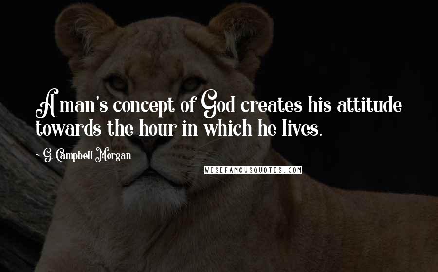 G. Campbell Morgan Quotes: A man's concept of God creates his attitude towards the hour in which he lives.