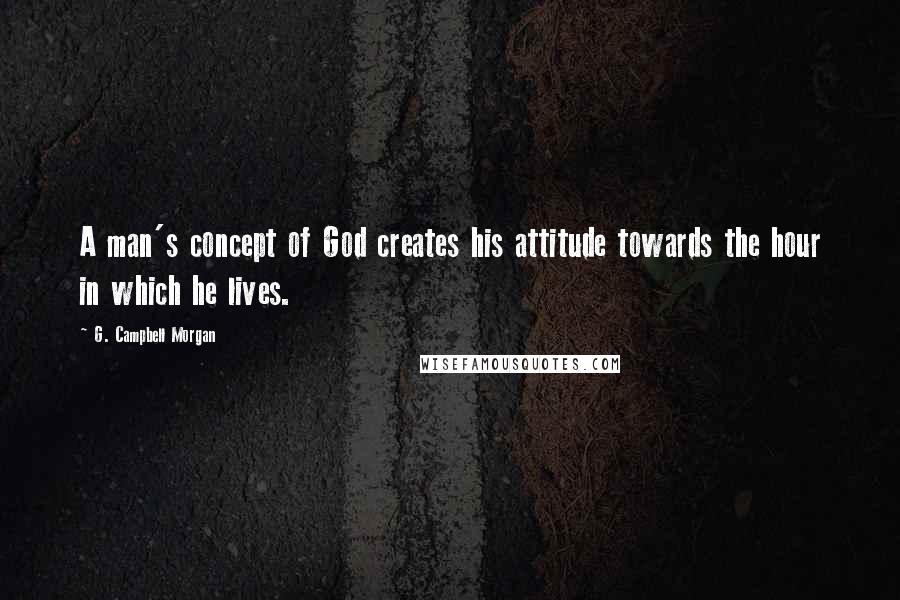G. Campbell Morgan Quotes: A man's concept of God creates his attitude towards the hour in which he lives.