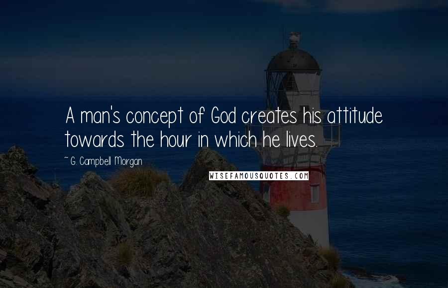 G. Campbell Morgan Quotes: A man's concept of God creates his attitude towards the hour in which he lives.