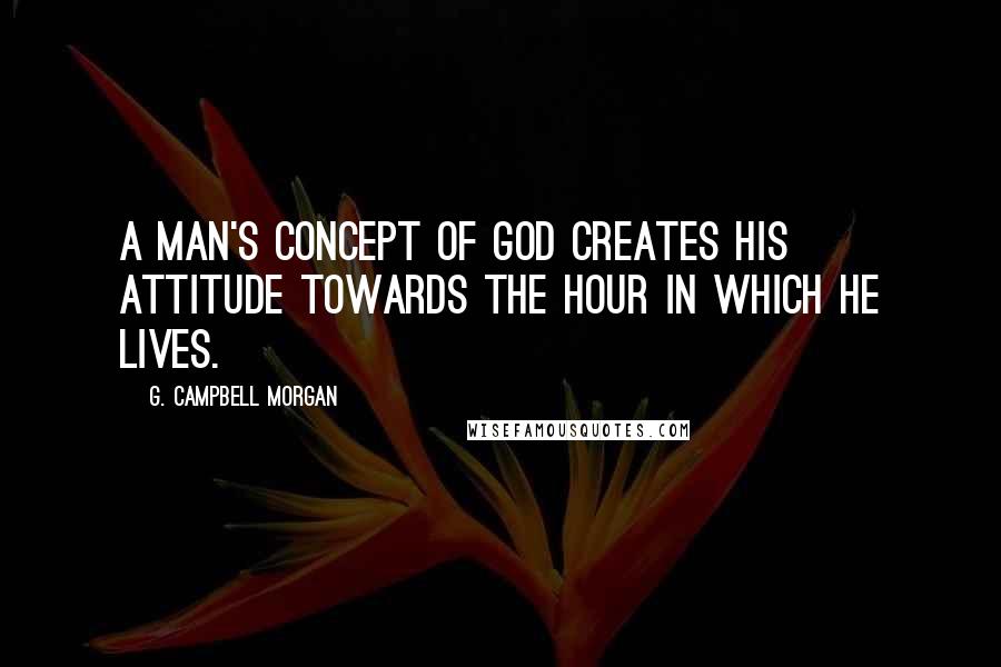 G. Campbell Morgan Quotes: A man's concept of God creates his attitude towards the hour in which he lives.