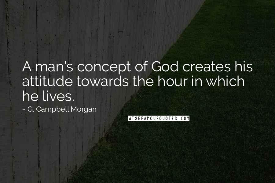 G. Campbell Morgan Quotes: A man's concept of God creates his attitude towards the hour in which he lives.