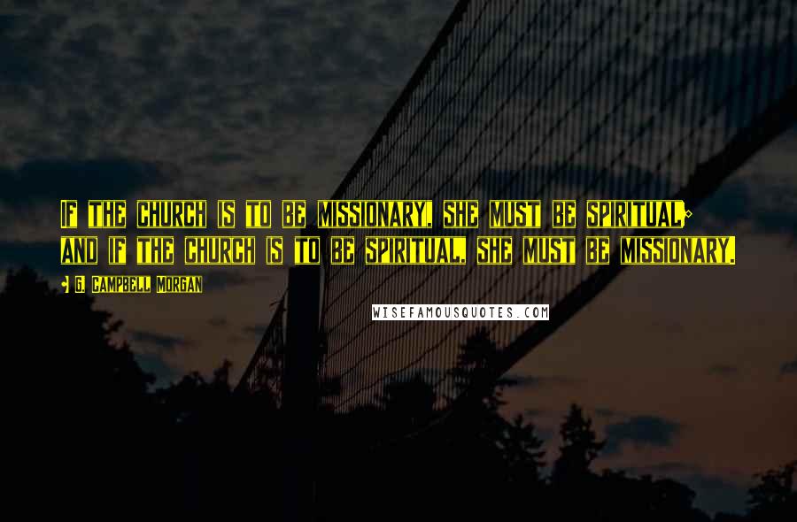 G. Campbell Morgan Quotes: If the church is to be missionary, she must be spiritual; and if the church is to be spiritual, she must be missionary.