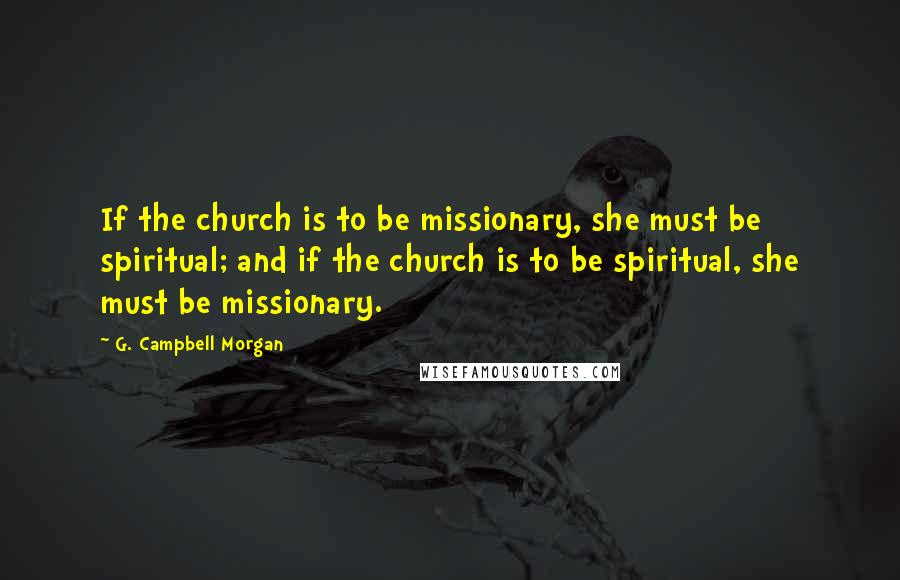 G. Campbell Morgan Quotes: If the church is to be missionary, she must be spiritual; and if the church is to be spiritual, she must be missionary.