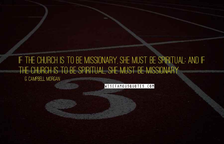 G. Campbell Morgan Quotes: If the church is to be missionary, she must be spiritual; and if the church is to be spiritual, she must be missionary.