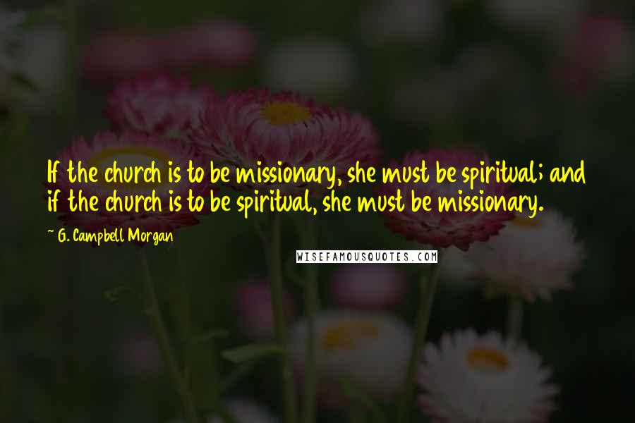 G. Campbell Morgan Quotes: If the church is to be missionary, she must be spiritual; and if the church is to be spiritual, she must be missionary.