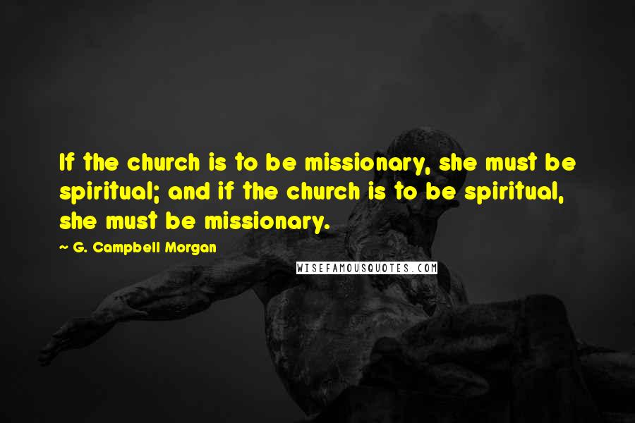 G. Campbell Morgan Quotes: If the church is to be missionary, she must be spiritual; and if the church is to be spiritual, she must be missionary.