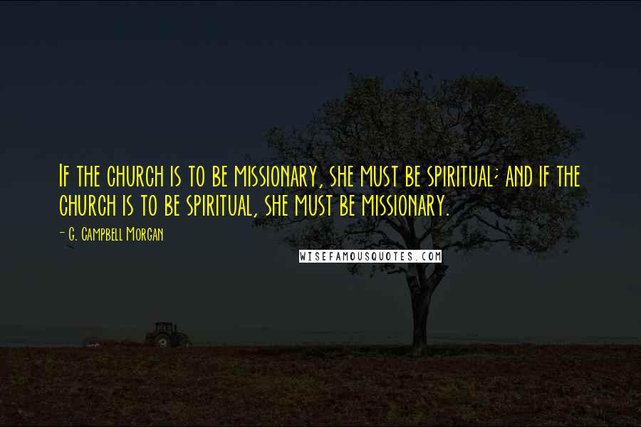 G. Campbell Morgan Quotes: If the church is to be missionary, she must be spiritual; and if the church is to be spiritual, she must be missionary.