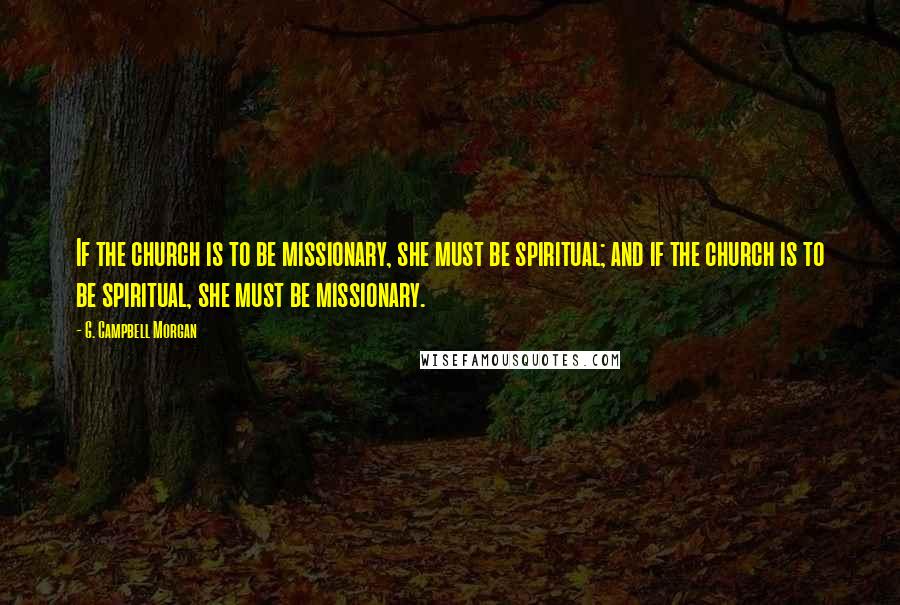 G. Campbell Morgan Quotes: If the church is to be missionary, she must be spiritual; and if the church is to be spiritual, she must be missionary.