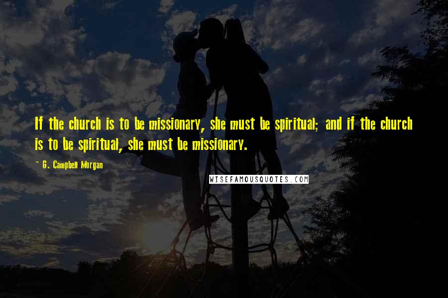 G. Campbell Morgan Quotes: If the church is to be missionary, she must be spiritual; and if the church is to be spiritual, she must be missionary.