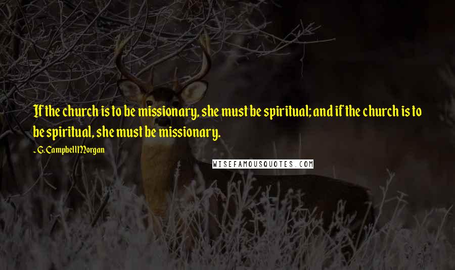 G. Campbell Morgan Quotes: If the church is to be missionary, she must be spiritual; and if the church is to be spiritual, she must be missionary.