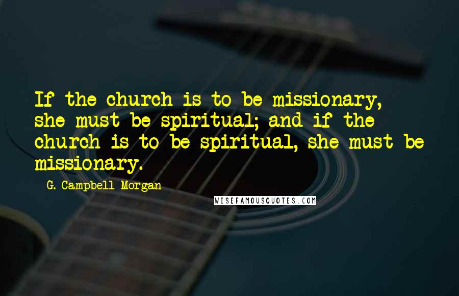 G. Campbell Morgan Quotes: If the church is to be missionary, she must be spiritual; and if the church is to be spiritual, she must be missionary.