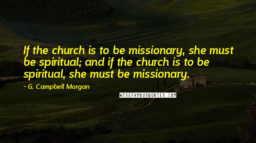 G. Campbell Morgan Quotes: If the church is to be missionary, she must be spiritual; and if the church is to be spiritual, she must be missionary.