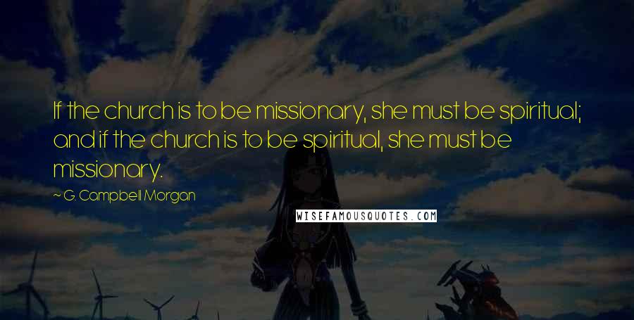 G. Campbell Morgan Quotes: If the church is to be missionary, she must be spiritual; and if the church is to be spiritual, she must be missionary.