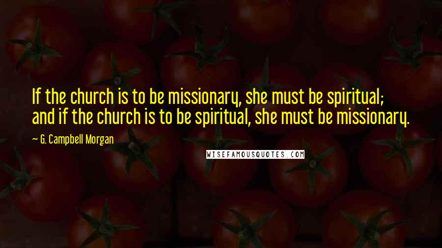 G. Campbell Morgan Quotes: If the church is to be missionary, she must be spiritual; and if the church is to be spiritual, she must be missionary.