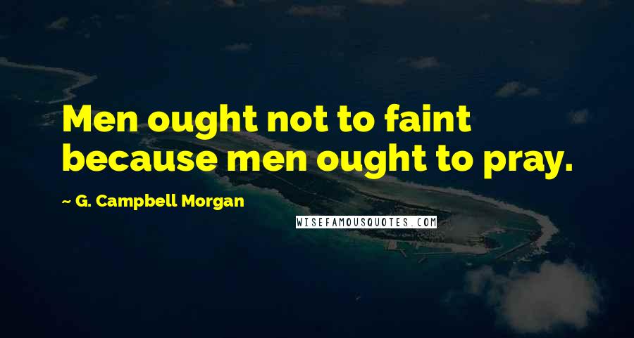 G. Campbell Morgan Quotes: Men ought not to faint because men ought to pray.