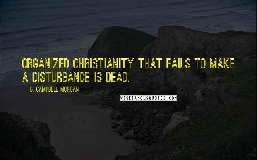 G. Campbell Morgan Quotes: Organized Christianity that fails to make a disturbance is dead.
