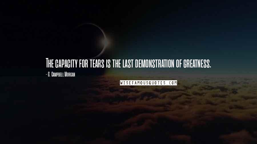 G. Campbell Morgan Quotes: The capacity for tears is the last demonstration of greatness.