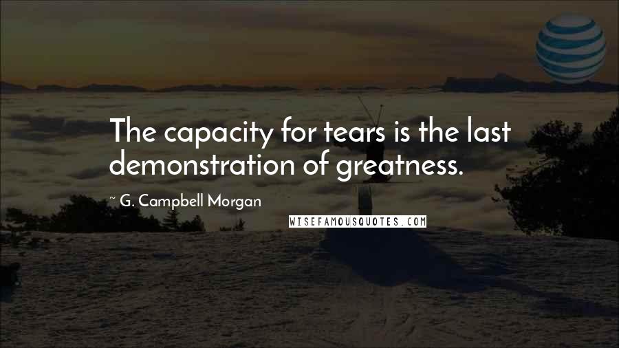 G. Campbell Morgan Quotes: The capacity for tears is the last demonstration of greatness.