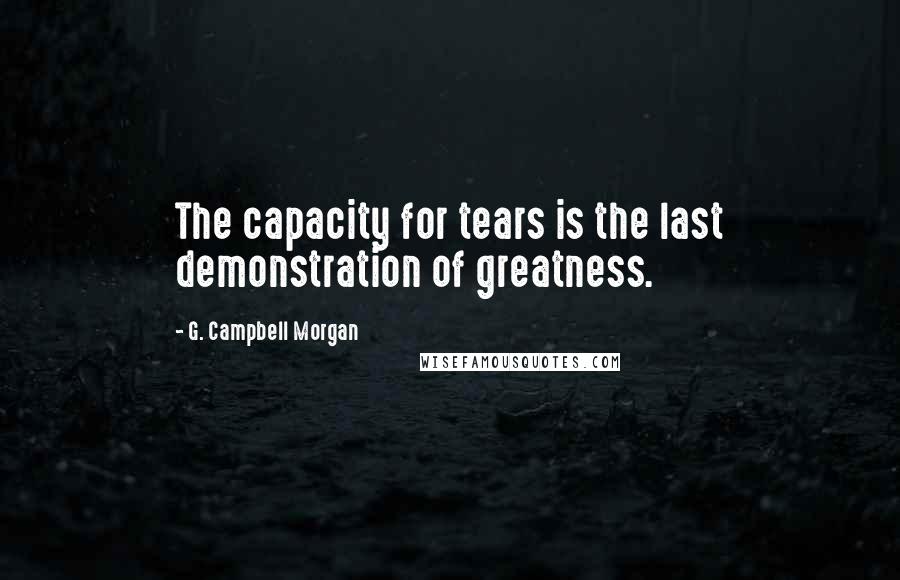 G. Campbell Morgan Quotes: The capacity for tears is the last demonstration of greatness.