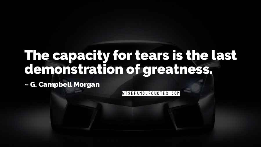 G. Campbell Morgan Quotes: The capacity for tears is the last demonstration of greatness.