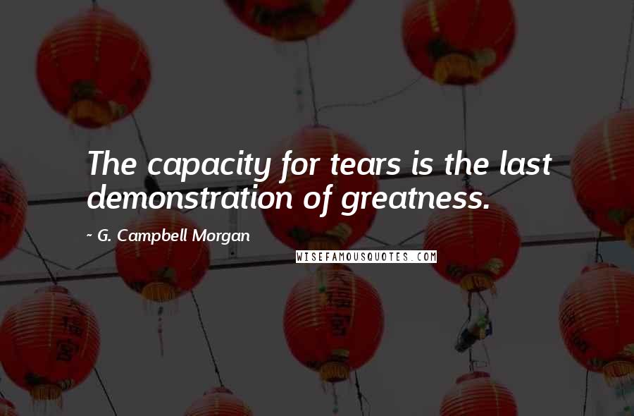 G. Campbell Morgan Quotes: The capacity for tears is the last demonstration of greatness.