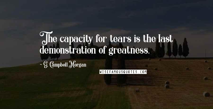 G. Campbell Morgan Quotes: The capacity for tears is the last demonstration of greatness.