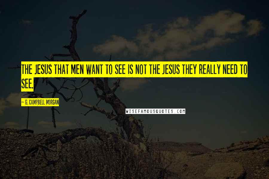 G. Campbell Morgan Quotes: The Jesus that men want to see is not the Jesus they really need to see.