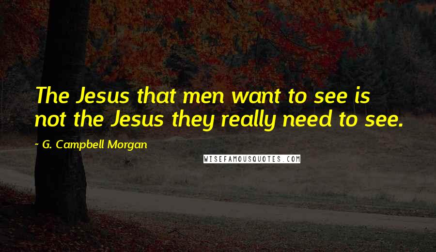 G. Campbell Morgan Quotes: The Jesus that men want to see is not the Jesus they really need to see.