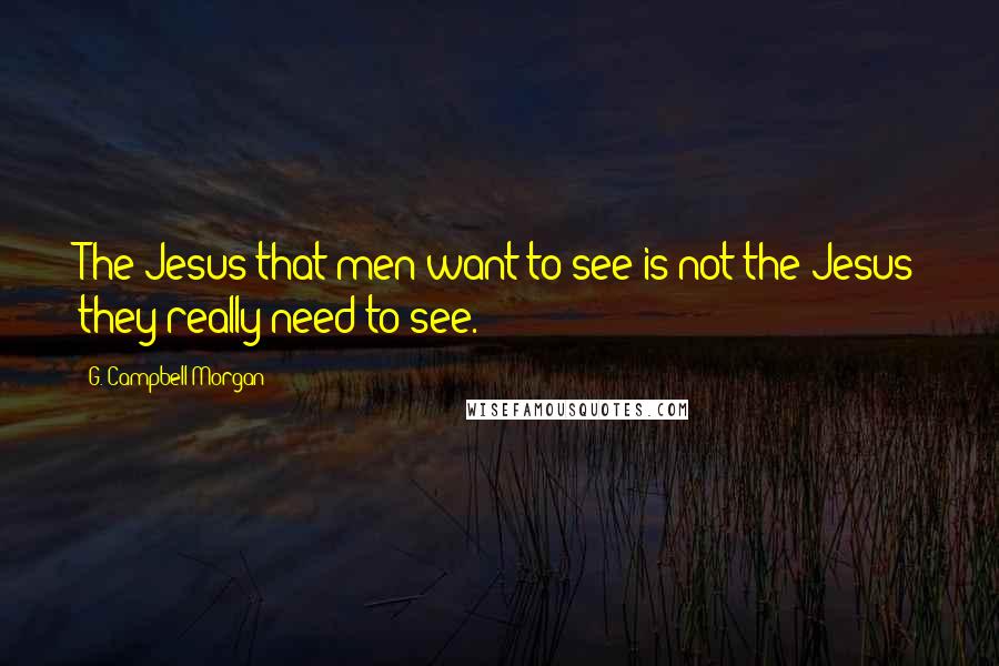 G. Campbell Morgan Quotes: The Jesus that men want to see is not the Jesus they really need to see.