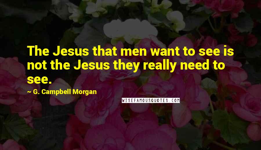 G. Campbell Morgan Quotes: The Jesus that men want to see is not the Jesus they really need to see.