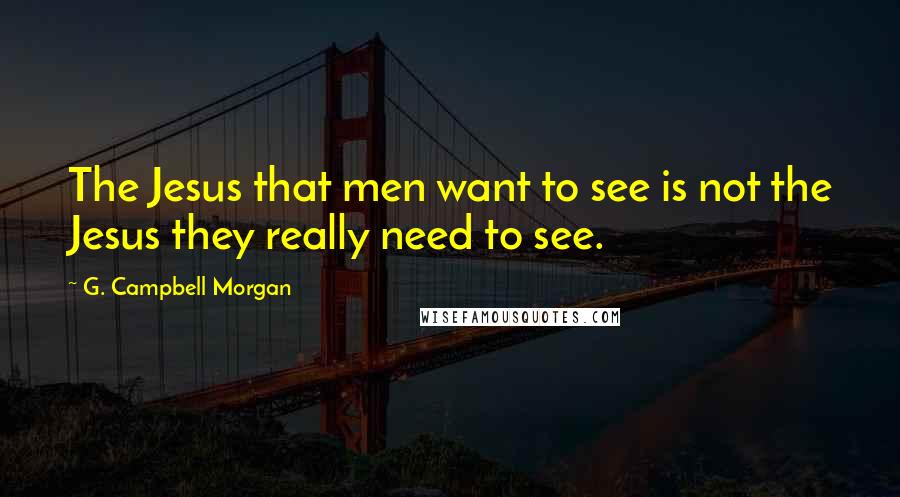 G. Campbell Morgan Quotes: The Jesus that men want to see is not the Jesus they really need to see.