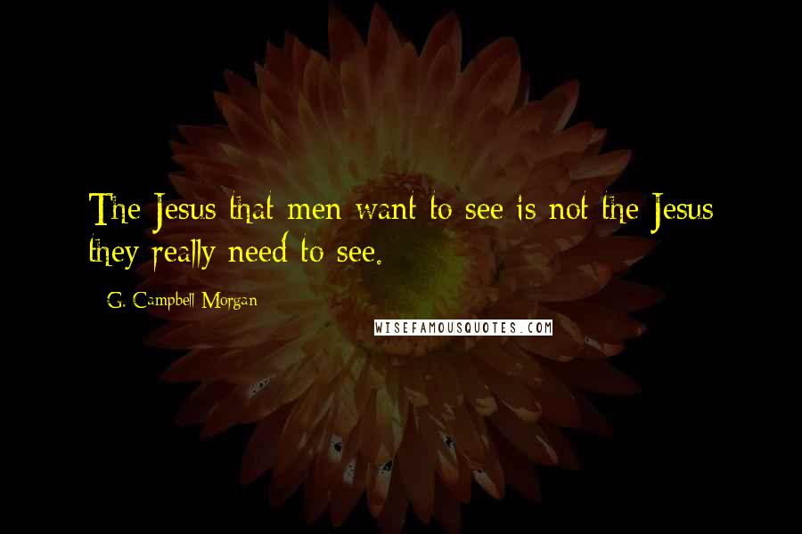 G. Campbell Morgan Quotes: The Jesus that men want to see is not the Jesus they really need to see.