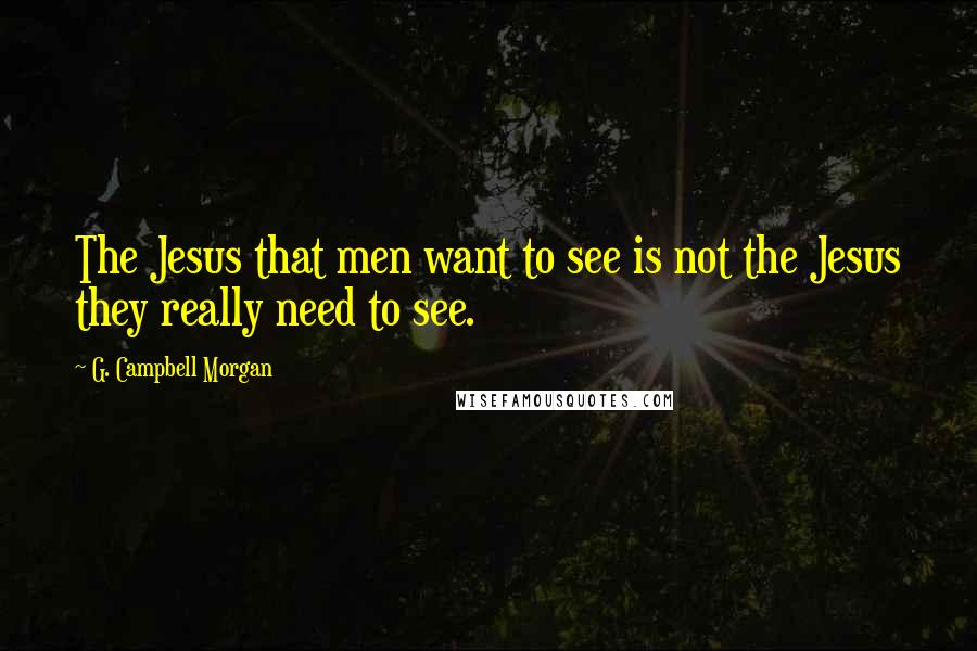 G. Campbell Morgan Quotes: The Jesus that men want to see is not the Jesus they really need to see.