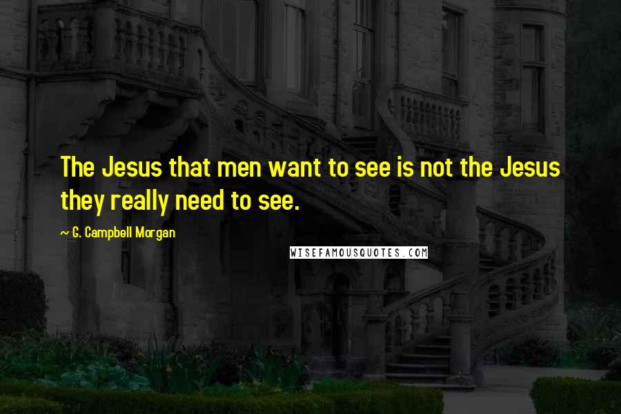 G. Campbell Morgan Quotes: The Jesus that men want to see is not the Jesus they really need to see.