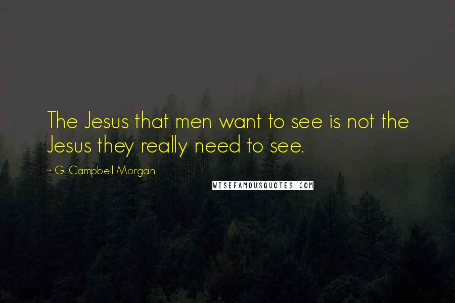 G. Campbell Morgan Quotes: The Jesus that men want to see is not the Jesus they really need to see.