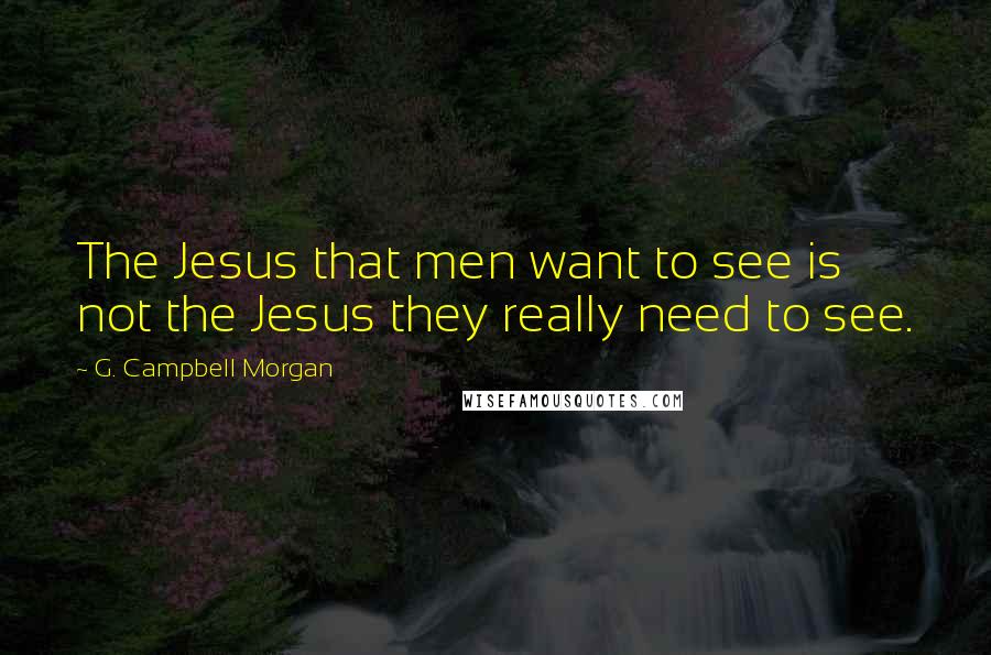 G. Campbell Morgan Quotes: The Jesus that men want to see is not the Jesus they really need to see.