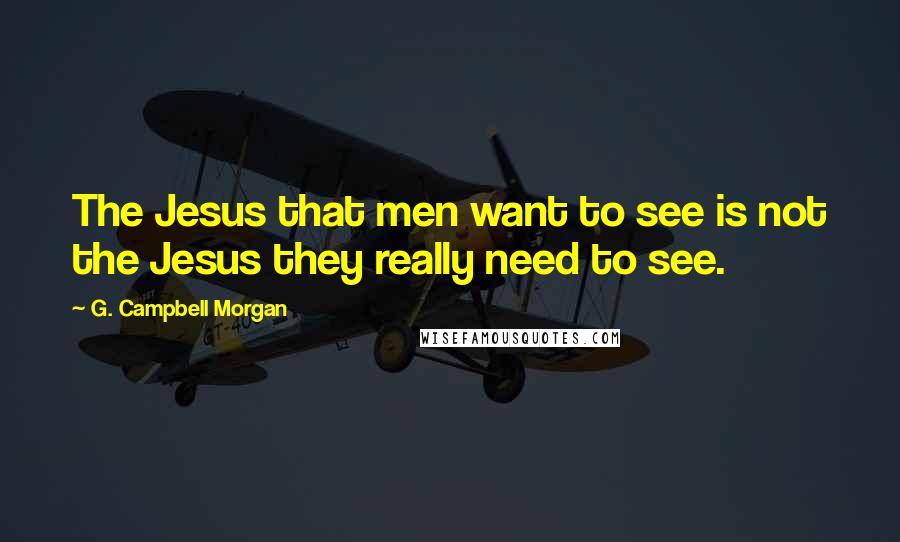 G. Campbell Morgan Quotes: The Jesus that men want to see is not the Jesus they really need to see.