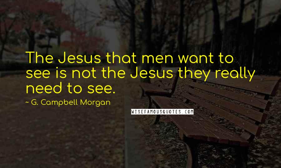 G. Campbell Morgan Quotes: The Jesus that men want to see is not the Jesus they really need to see.