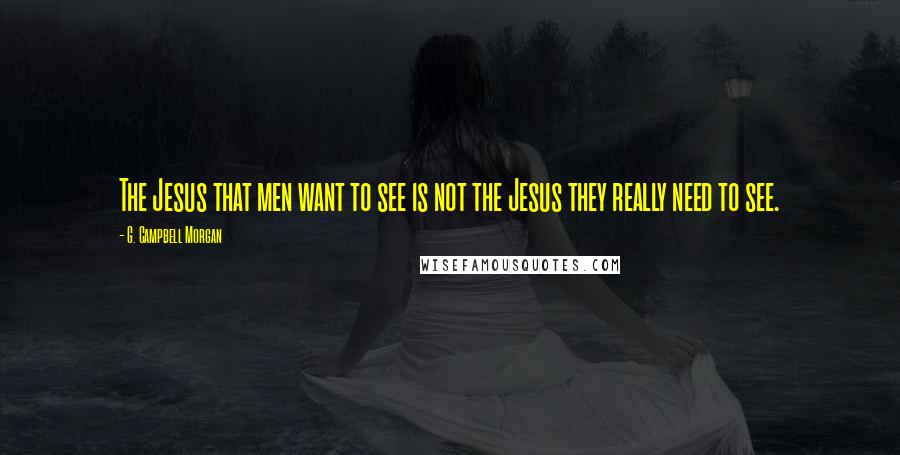 G. Campbell Morgan Quotes: The Jesus that men want to see is not the Jesus they really need to see.