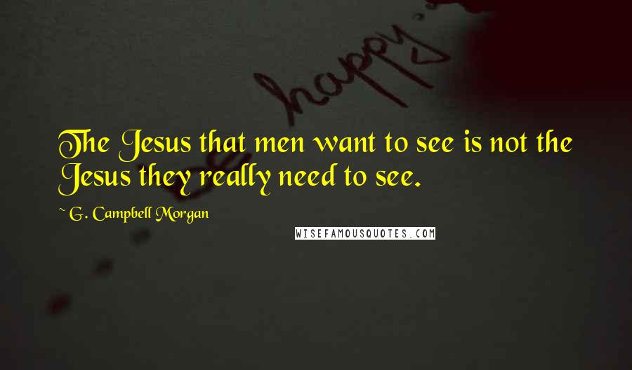 G. Campbell Morgan Quotes: The Jesus that men want to see is not the Jesus they really need to see.
