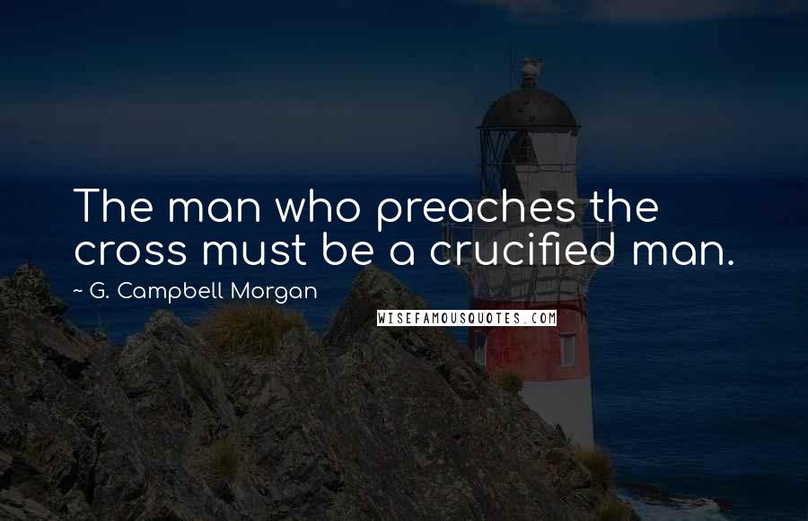 G. Campbell Morgan Quotes: The man who preaches the cross must be a crucified man.