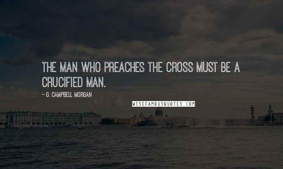 G. Campbell Morgan Quotes: The man who preaches the cross must be a crucified man.