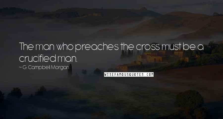 G. Campbell Morgan Quotes: The man who preaches the cross must be a crucified man.