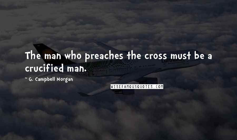 G. Campbell Morgan Quotes: The man who preaches the cross must be a crucified man.