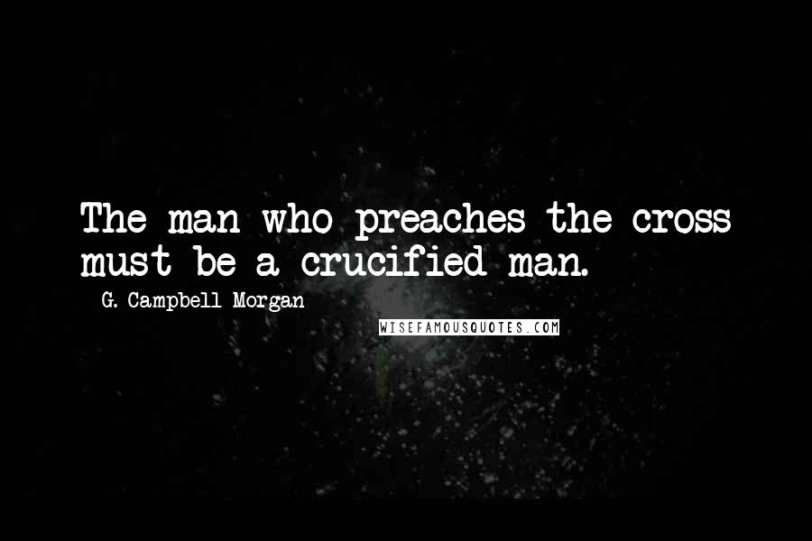 G. Campbell Morgan Quotes: The man who preaches the cross must be a crucified man.