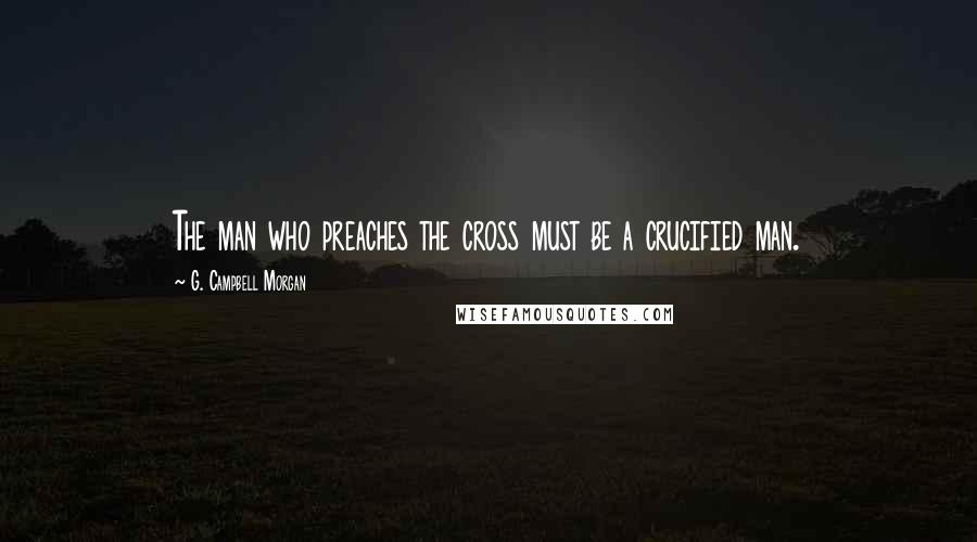 G. Campbell Morgan Quotes: The man who preaches the cross must be a crucified man.