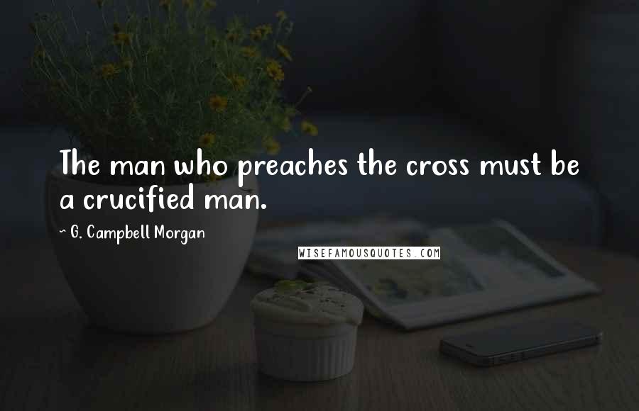 G. Campbell Morgan Quotes: The man who preaches the cross must be a crucified man.