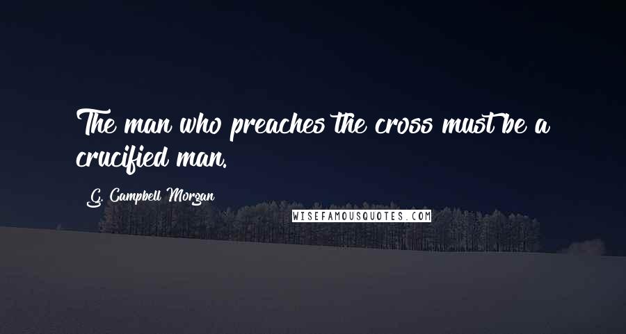 G. Campbell Morgan Quotes: The man who preaches the cross must be a crucified man.