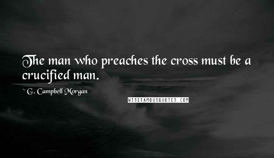 G. Campbell Morgan Quotes: The man who preaches the cross must be a crucified man.